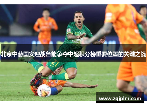 北京中赫国安迎战鲁能争夺中超积分榜重要位置的关键之战