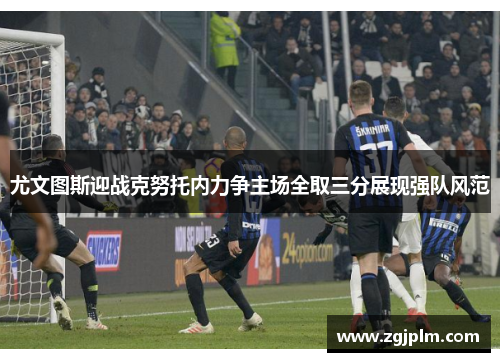 尤文图斯迎战克努托内力争主场全取三分展现强队风范