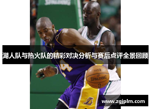 湖人队与热火队的精彩对决分析与赛后点评全景回顾