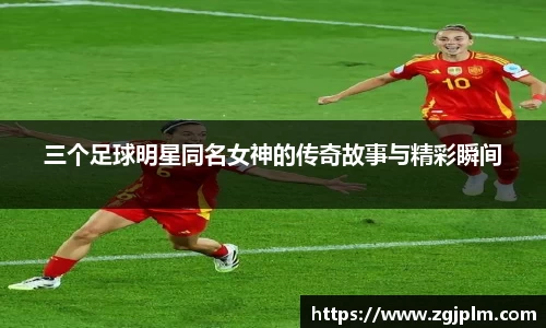 三个足球明星同名女神的传奇故事与精彩瞬间