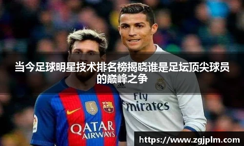 当今足球明星技术排名榜揭晓谁是足坛顶尖球员的巅峰之争