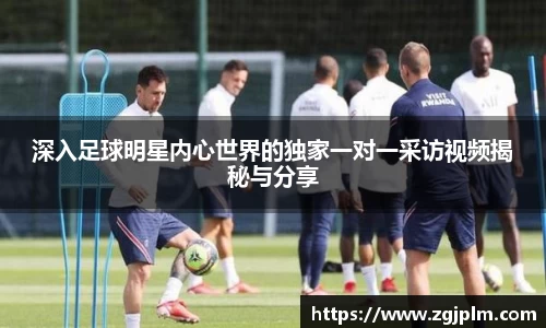 深入足球明星内心世界的独家一对一采访视频揭秘与分享