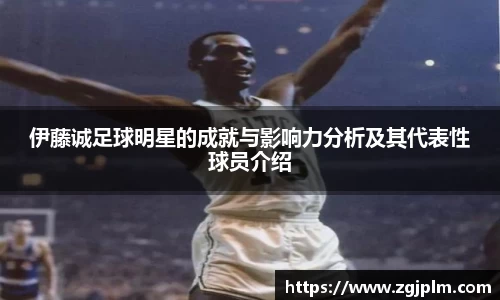 伊藤诚足球明星的成就与影响力分析及其代表性球员介绍