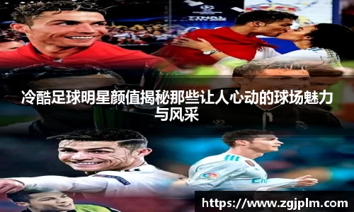 冷酷足球明星颜值揭秘那些让人心动的球场魅力与风采